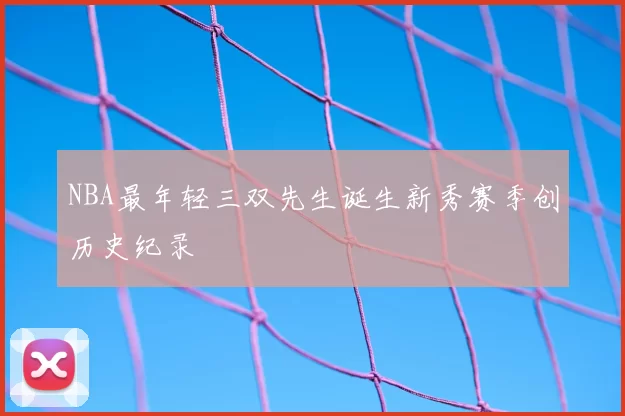 NBA最年轻三双先生诞生新秀赛季创历史纪录