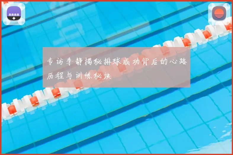 专访李静揭秘排球成功背后的心路历程与训练秘诀