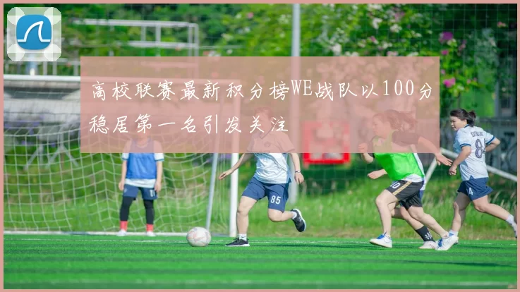 高校联赛最新积分榜WE战队以100分稳居第一名引发关注