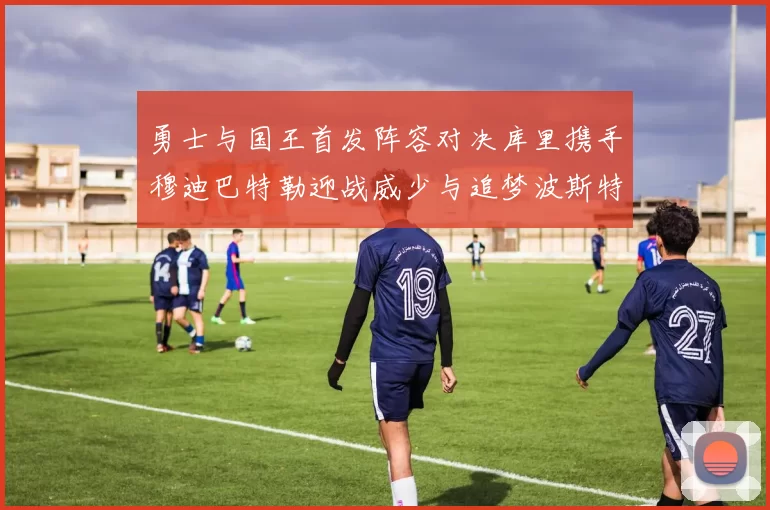 勇士与国王首发阵容对决库里携手穆迪巴特勒迎战威少与追梦波斯特