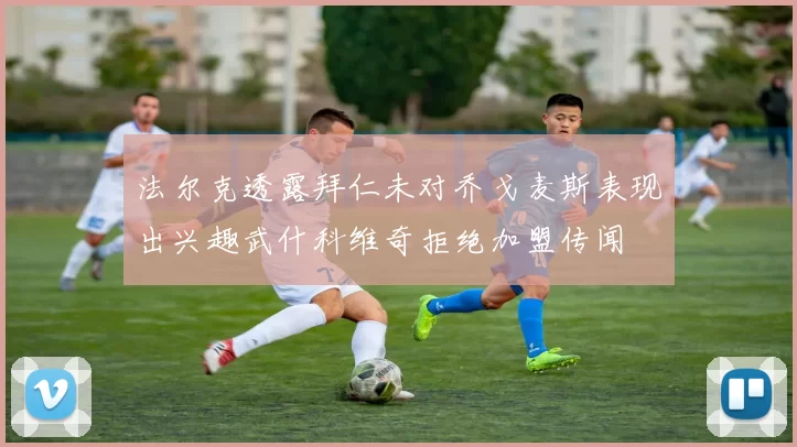法尔克透露拜仁未对乔戈麦斯表现出兴趣武什科维奇拒绝加盟传闻