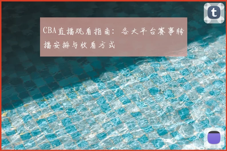 CBA直播观看指南:各大平台赛事转播安排与收看方式