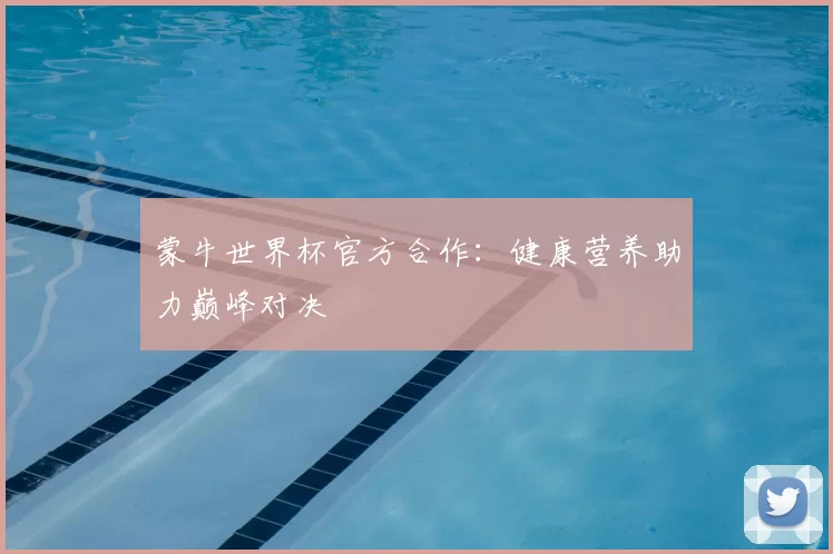 蒙牛世界杯官方合作:健康营养助力巅峰对决