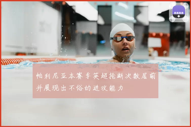 帕利尼亚本赛季英超抢断次数居前并展现出不俗的进攻能力