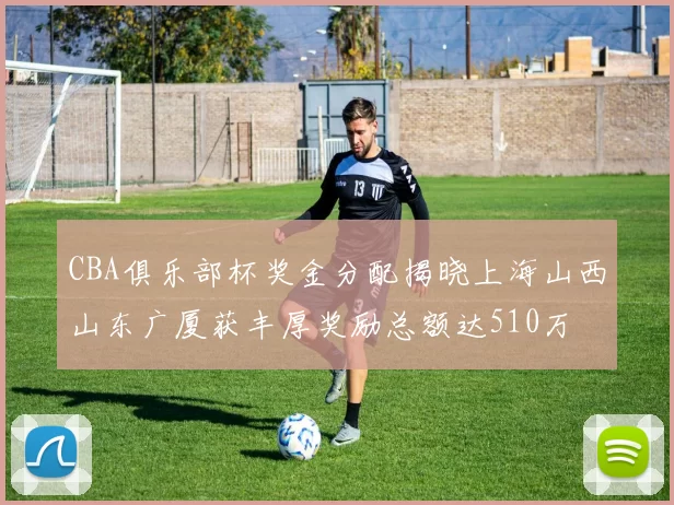 CBA俱乐部杯奖金分配揭晓上海山西山东广厦获丰厚奖励总额达510万