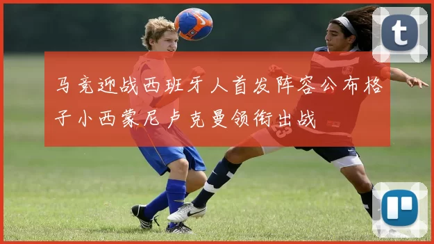 马竞迎战西班牙人首发阵容公布格子小西蒙尼卢克曼领衔出战