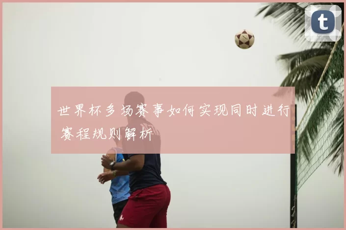 世界杯多场赛事如何实现同时进行 赛程规则解析