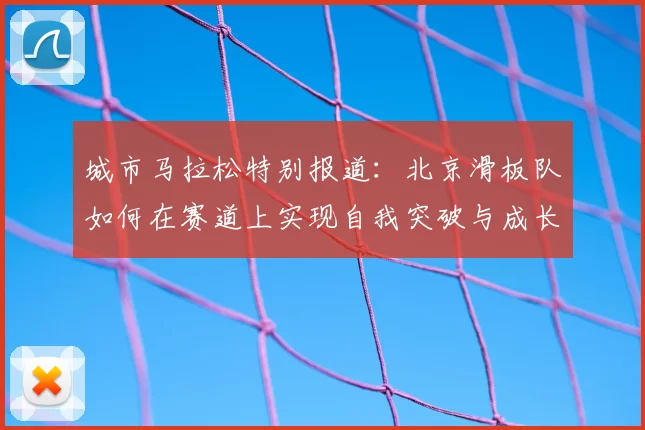 城市马拉松特别报道:北京滑板队如何在赛道上实现自我突破与成长