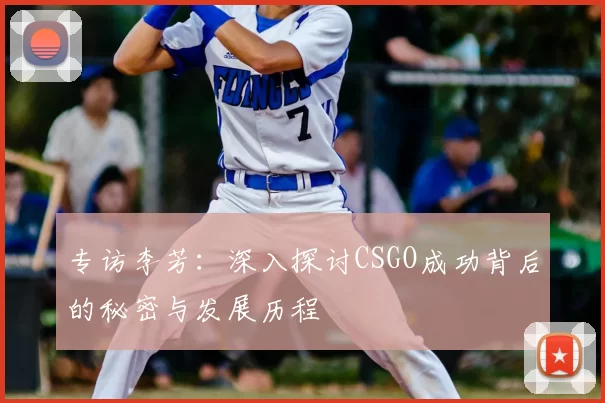 专访李芳:深入探讨CSGO成功背后的秘密与发展历程