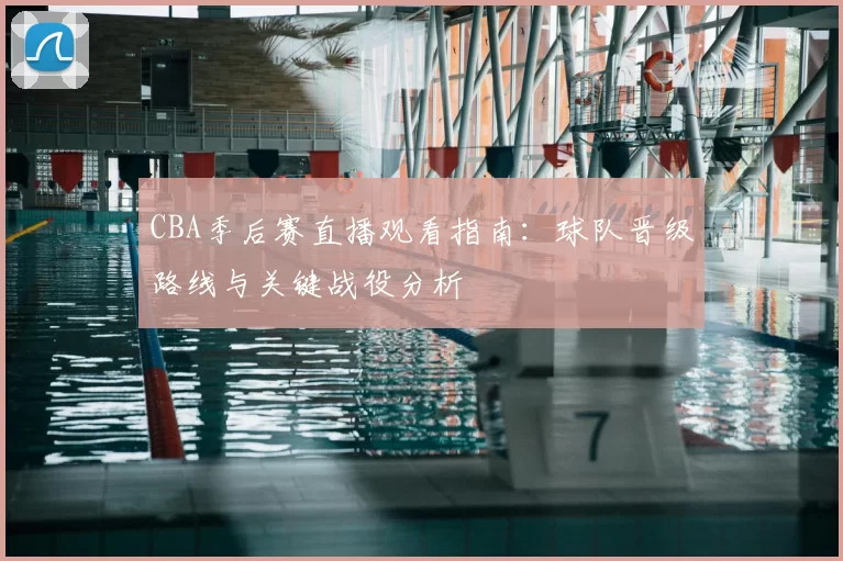 CBA季后赛直播观看指南:球队晋级路线与关键战役分析