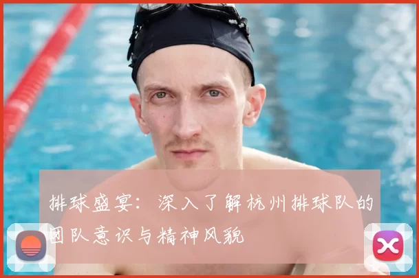 排球盛宴:深入了解杭州排球队的团队意识与精神风貌