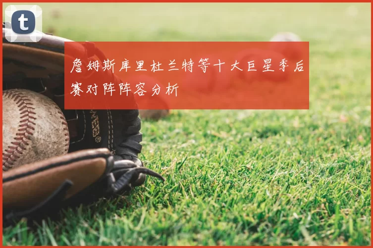 詹姆斯库里杜兰特等十大巨星季后赛对阵阵容分析