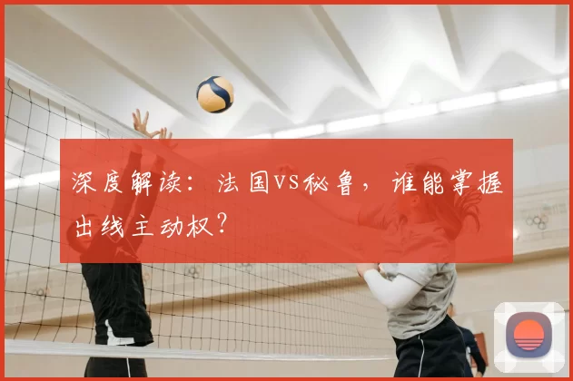 深度解读:法国vs秘鲁,谁能掌握出线主动权?
