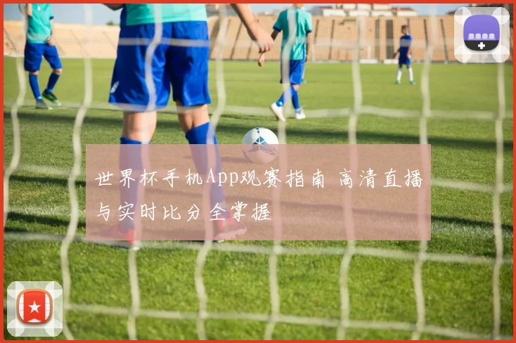 世界杯手机App观赛指南 高清直播与实时比分全掌握