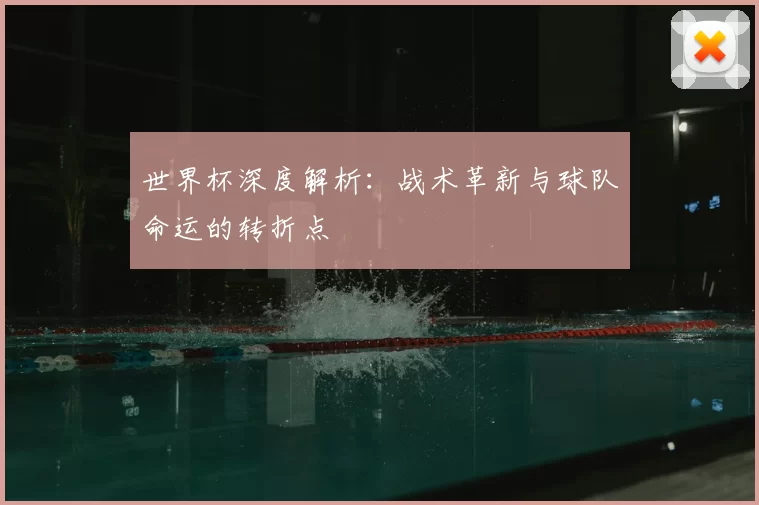 世界杯深度解析:战术革新与球队命运的转折点