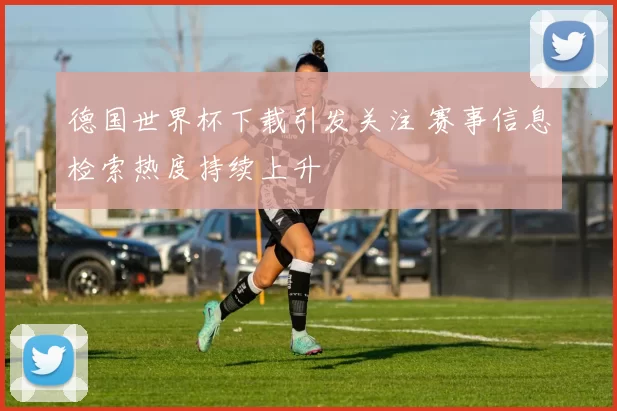 德国世界杯下载引发关注 赛事信息检索热度持续上升
