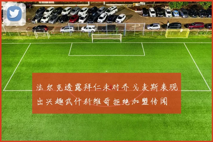法尔克透露拜仁未对乔戈麦斯表现出兴趣武什科维奇拒绝加盟传闻