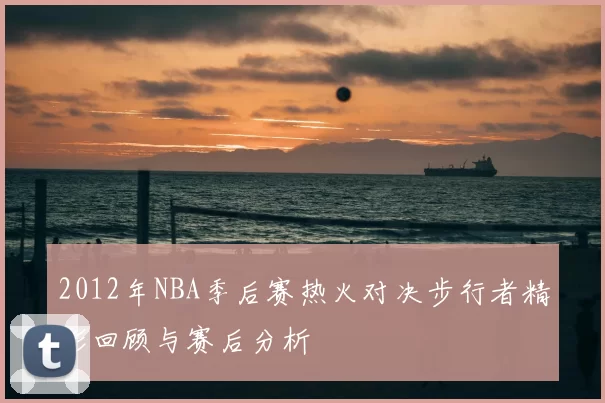 2012年NBA季后赛热火对决步行者精彩回顾与赛后分析