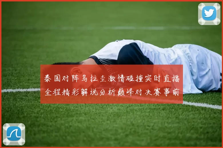 泰国对阵乌拉圭激情碰撞实时直播全程精彩解说分析巅峰对决赛事前瞻