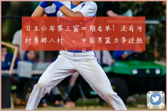 日本公布第三窗口期名单!没有河村勇辉八村塁,中国男篮力争连胜