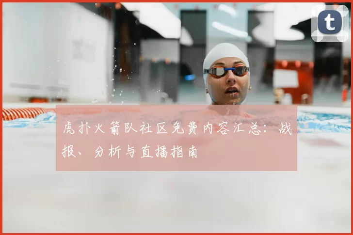 虎扑火箭队社区免费内容汇总:战报、分析与直播指南
