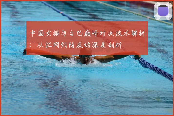 中国女排与古巴巅峰对决技术解析:从拦网到防反的深度剖析