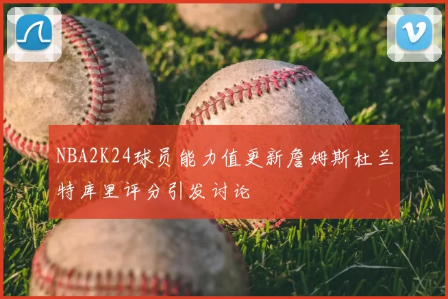NBA2K24球员能力值更新詹姆斯杜兰特库里评分引发讨论