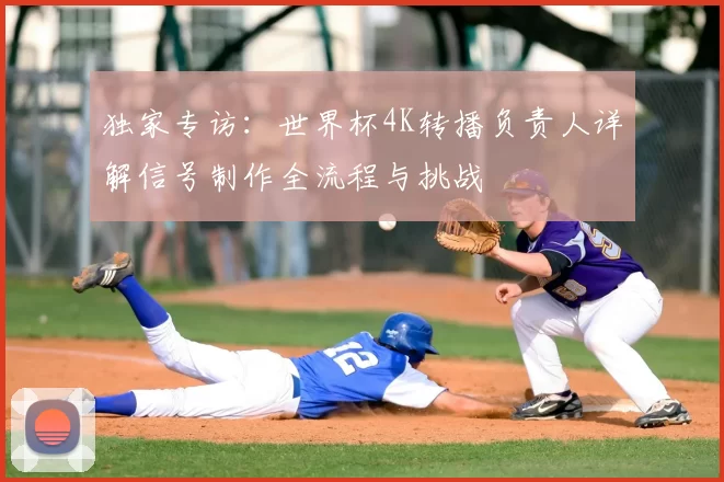 独家专访:世界杯4K转播负责人详解信号制作全流程与挑战