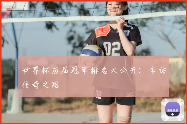 世界杯历届冠军排名大公开:专访传奇之路