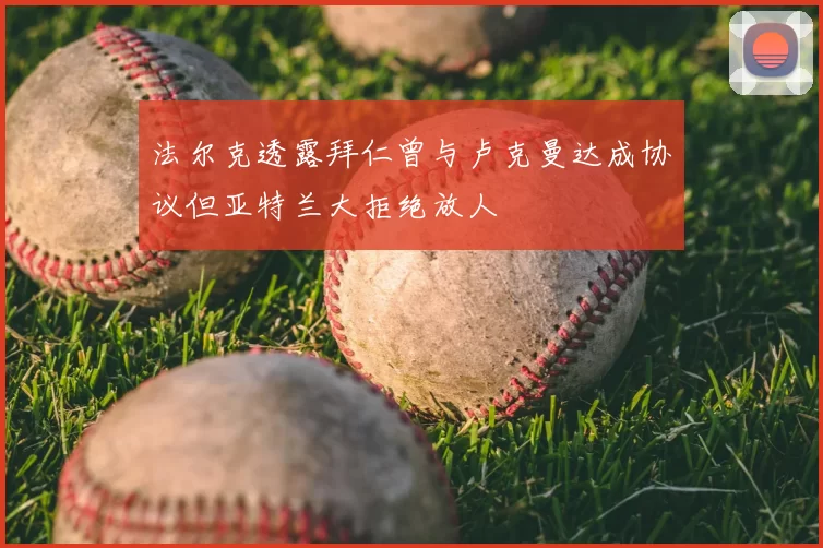 法尔克透露拜仁曾与卢克曼达成协议但亚特兰大拒绝放人