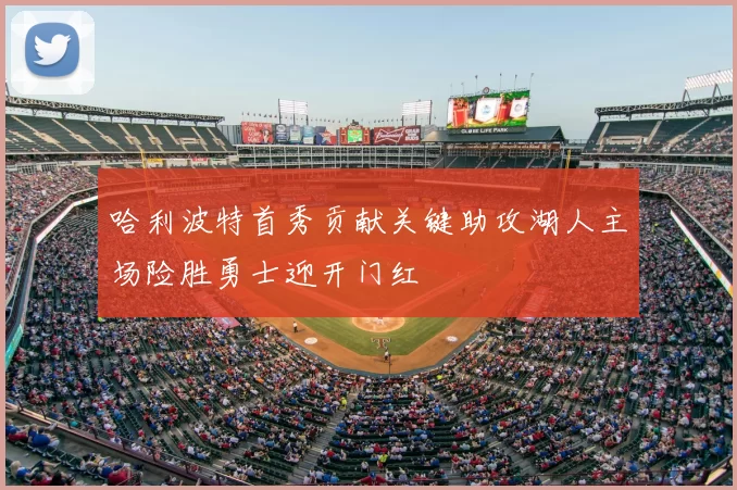 哈利波特首秀贡献关键助攻湖人主场险胜勇士迎开门红