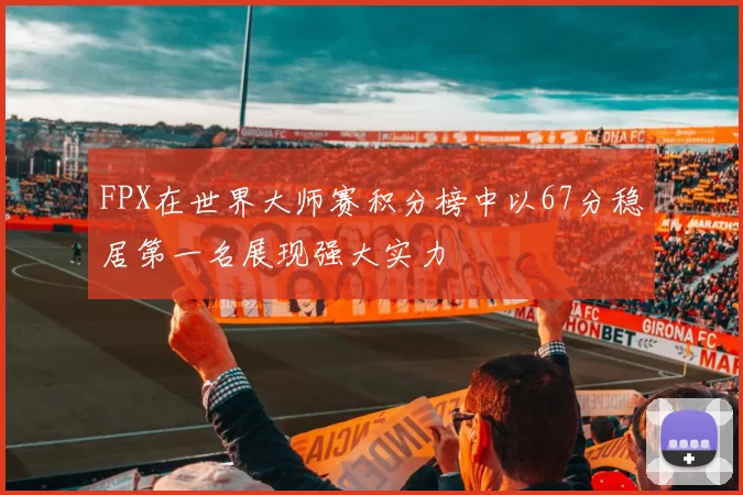 FPX在世界大师赛积分榜中以67分稳居第一名展现强大实力