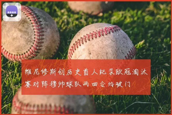 维尼修斯创历史首人纪录欧冠淘汰赛对阵穆帅球队两回合均破门