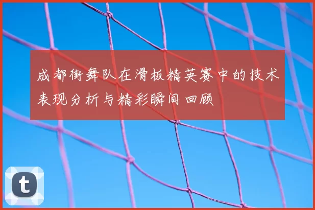 成都街舞队在滑板精英赛中的技术表现分析与精彩瞬间回顾