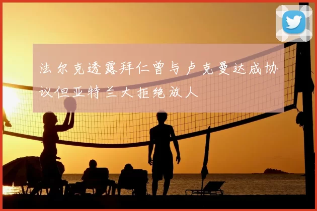 法尔克透露拜仁曾与卢克曼达成协议但亚特兰大拒绝放人
