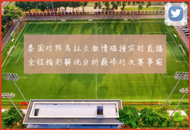 泰国对阵乌拉圭激情碰撞实时直播全程精彩解说分析巅峰对决赛事前瞻