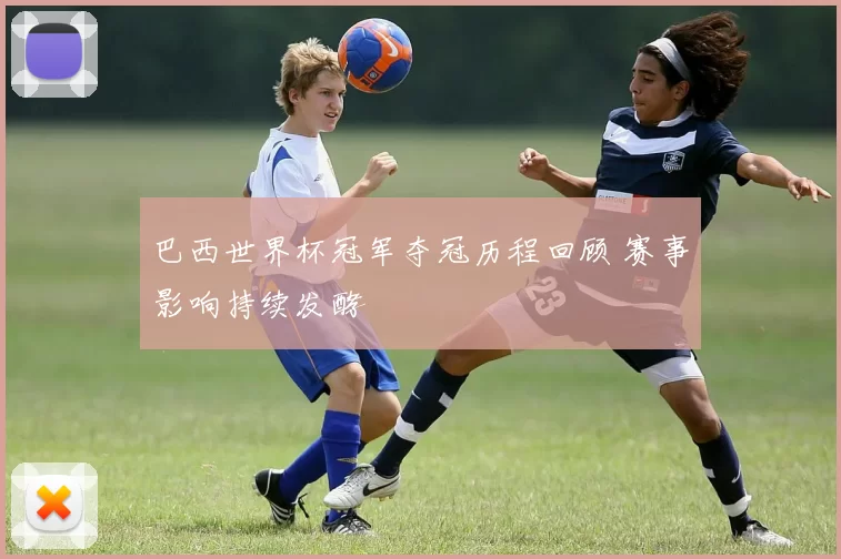 巴西世界杯冠军夺冠历程回顾 赛事影响持续发酵