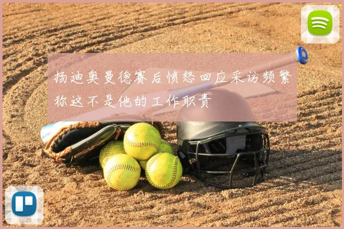 扬迪奥曼德赛后愤怒回应采访频繁称这不是他的工作职责