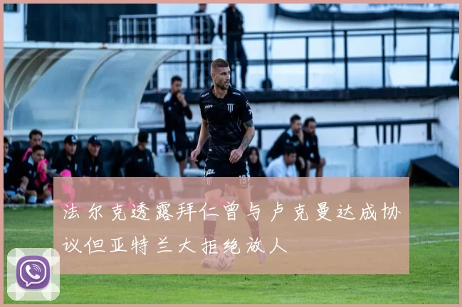 法尔克透露拜仁曾与卢克曼达成协议但亚特兰大拒绝放人