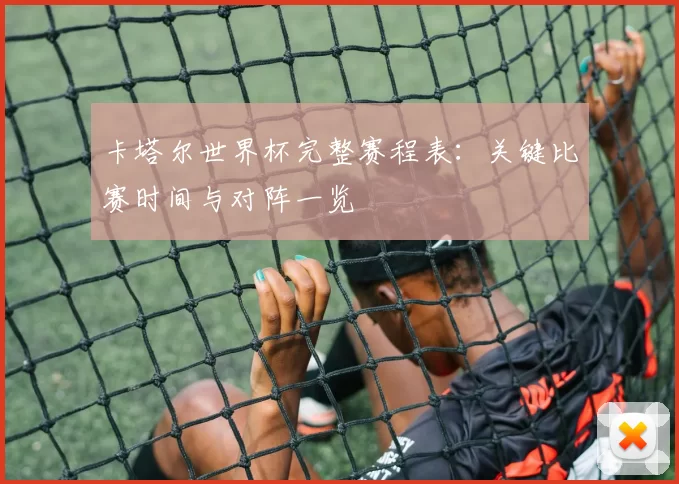 卡塔尔世界杯完整赛程表:关键比赛时间与对阵一览