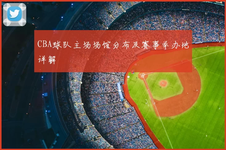 CBA球队主场场馆分布及赛事举办地详解