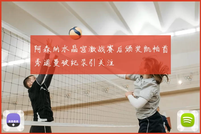 阿森纳水晶宫激战赛后颁奖凯帕首秀道曼破纪录引关注