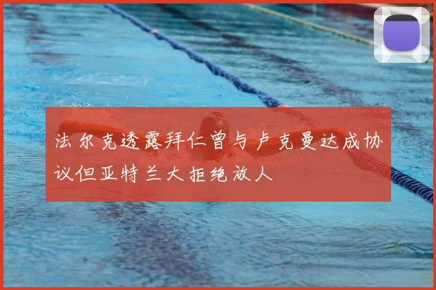 法尔克透露拜仁曾与卢克曼达成协议但亚特兰大拒绝放人