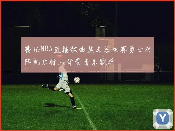 腾讯NBA直播歌曲盘点总决赛勇士对阵凯尔特人背景音乐歌单