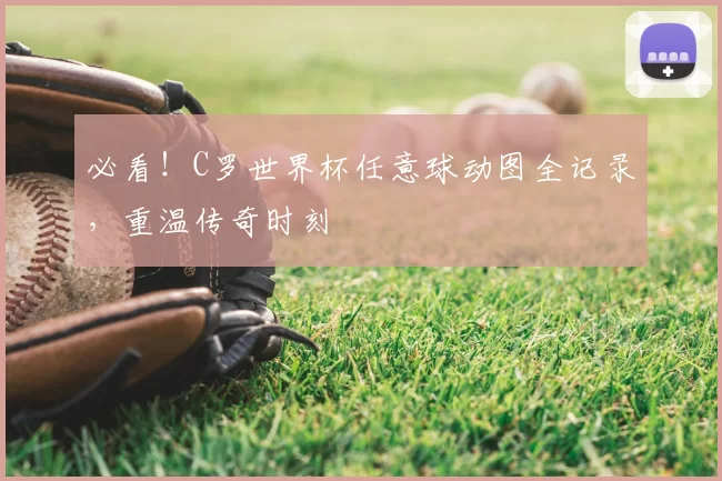必看!C罗世界杯任意球动图全记录,重温传奇时刻