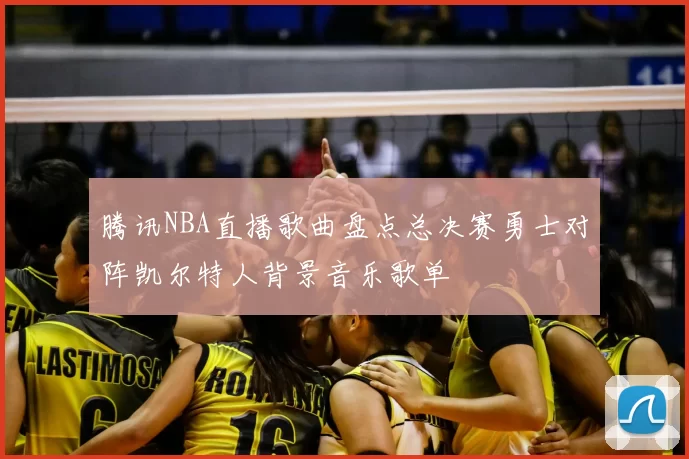 腾讯NBA直播歌曲盘点总决赛勇士对阵凯尔特人背景音乐歌单