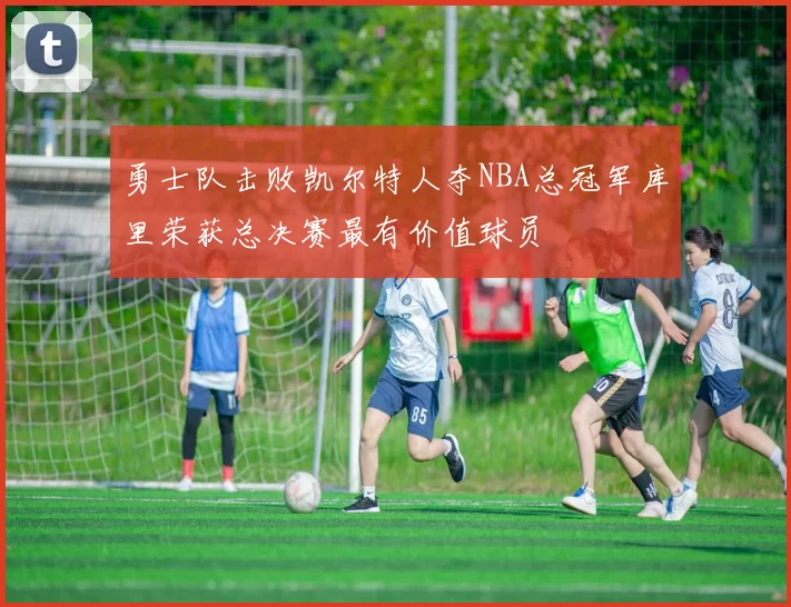 勇士队击败凯尔特人夺NBA总冠军库里荣获总决赛最有价值球员