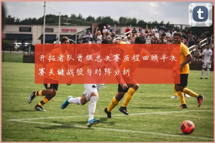开拓者队晋级总决赛历程回顾半决赛关键战役与对阵分析