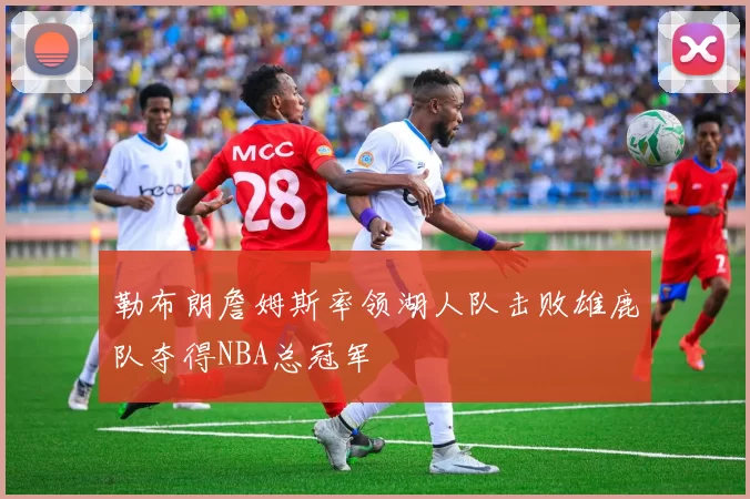 勒布朗詹姆斯率领湖人队击败雄鹿队夺得NBA总冠军