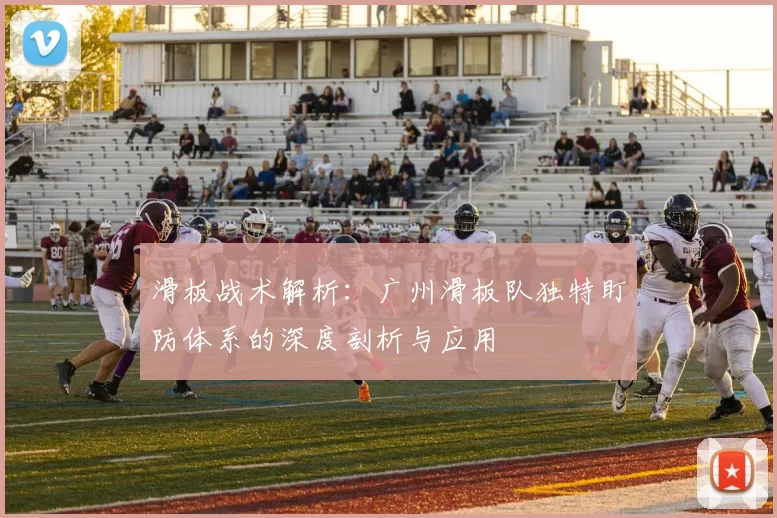 滑板战术解析:广州滑板队独特盯防体系的深度剖析与应用